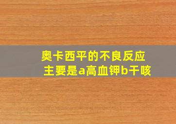 奥卡西平的不良反应主要是a高血钾b干咳