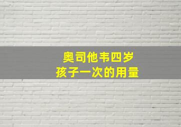 奥司他韦四岁孩子一次的用量