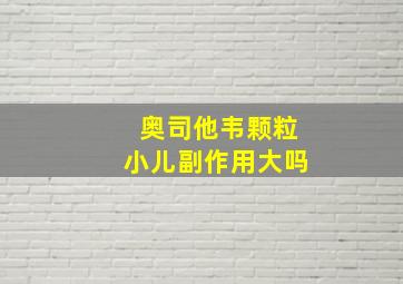 奥司他韦颗粒小儿副作用大吗