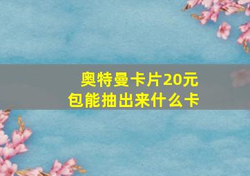 奥特曼卡片20元包能抽出来什么卡