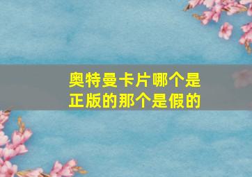 奥特曼卡片哪个是正版的那个是假的