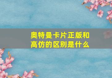 奥特曼卡片正版和高仿的区别是什么