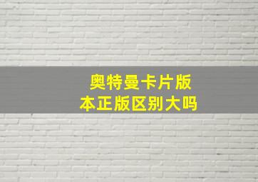 奥特曼卡片版本正版区别大吗