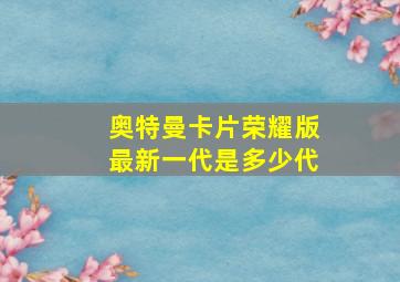 奥特曼卡片荣耀版最新一代是多少代