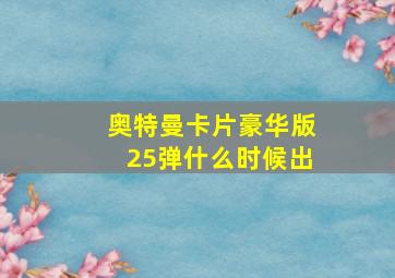 奥特曼卡片豪华版25弹什么时候出