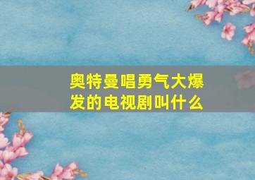 奥特曼唱勇气大爆发的电视剧叫什么