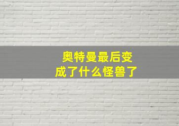 奥特曼最后变成了什么怪兽了