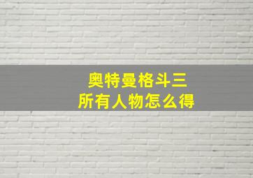 奥特曼格斗三所有人物怎么得