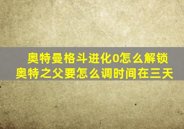 奥特曼格斗进化0怎么解锁奥特之父要怎么调时间在三天