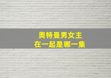 奥特曼男女主在一起是哪一集