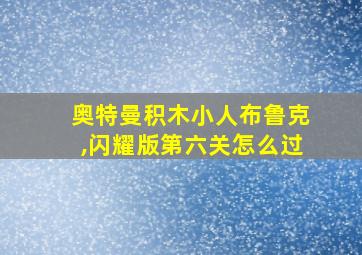 奥特曼积木小人布鲁克,闪耀版第六关怎么过