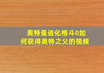 奥特曼进化格斗0如何获得奥特之父的视频