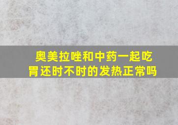 奥美拉唑和中药一起吃胃还时不时的发热正常吗