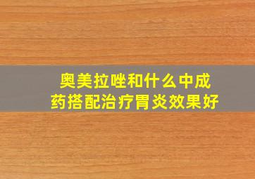 奥美拉唑和什么中成药搭配治疗胃炎效果好