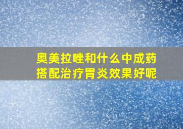 奥美拉唑和什么中成药搭配治疗胃炎效果好呢