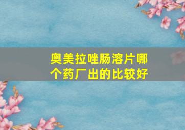 奥美拉唑肠溶片哪个药厂出的比较好