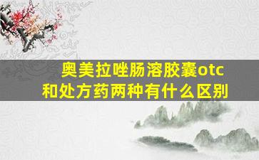 奥美拉唑肠溶胶囊otc和处方药两种有什么区别