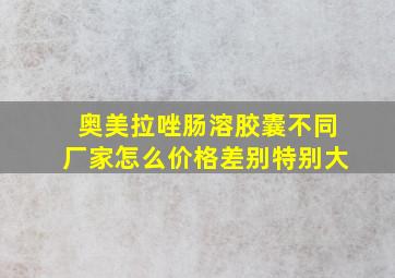 奥美拉唑肠溶胶囊不同厂家怎么价格差别特别大