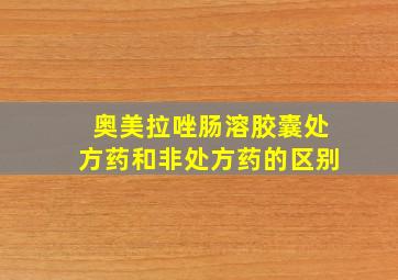 奥美拉唑肠溶胶囊处方药和非处方药的区别