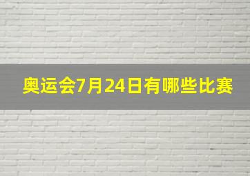 奥运会7月24日有哪些比赛