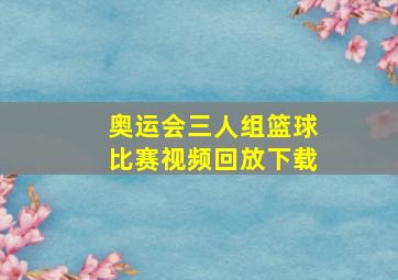 奥运会三人组篮球比赛视频回放下载