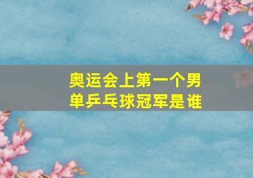 奥运会上第一个男单乒乓球冠军是谁