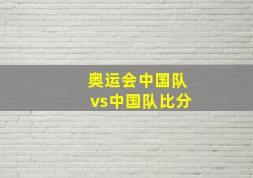 奥运会中国队vs中国队比分