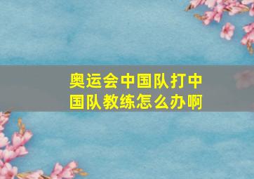 奥运会中国队打中国队教练怎么办啊