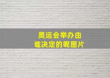 奥运会举办由谁决定的呢图片