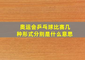 奥运会乒乓球比赛几种形式分别是什么意思