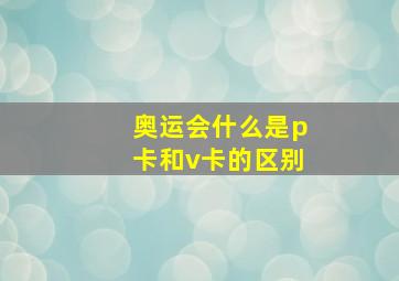 奥运会什么是p卡和v卡的区别