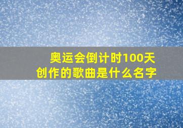 奥运会倒计时100天创作的歌曲是什么名字