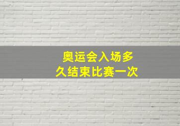 奥运会入场多久结束比赛一次