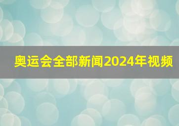 奥运会全部新闻2024年视频