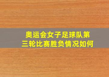 奥运会女子足球队第三轮比赛胜负情况如何