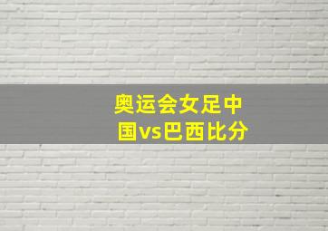 奥运会女足中国vs巴西比分