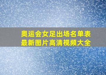 奥运会女足出场名单表最新图片高清视频大全