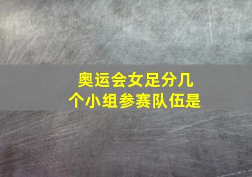 奥运会女足分几个小组参赛队伍是