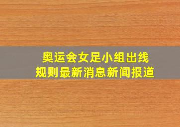 奥运会女足小组出线规则最新消息新闻报道