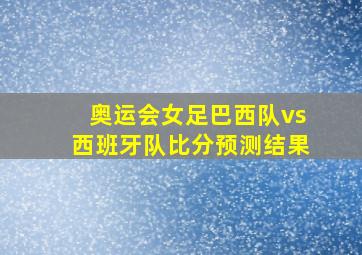 奥运会女足巴西队vs西班牙队比分预测结果