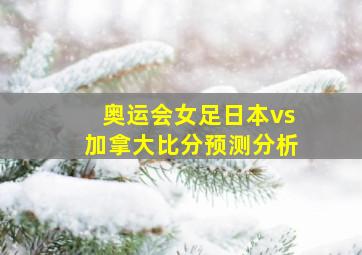 奥运会女足日本vs加拿大比分预测分析