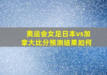 奥运会女足日本vs加拿大比分预测结果如何