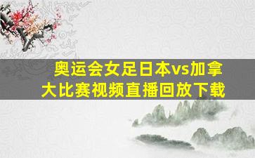 奥运会女足日本vs加拿大比赛视频直播回放下载