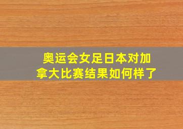 奥运会女足日本对加拿大比赛结果如何样了