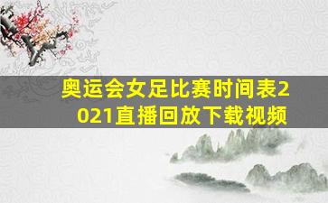 奥运会女足比赛时间表2021直播回放下载视频