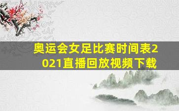 奥运会女足比赛时间表2021直播回放视频下载