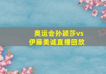 奥运会孙颖莎vs伊藤美诚直播回放