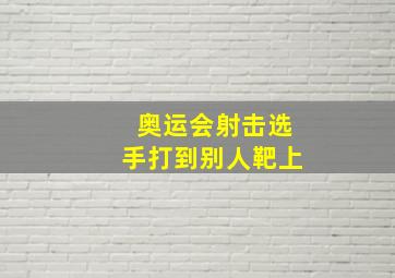 奥运会射击选手打到别人靶上