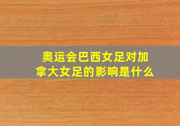 奥运会巴西女足对加拿大女足的影响是什么