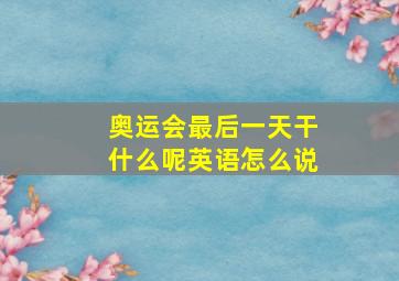 奥运会最后一天干什么呢英语怎么说